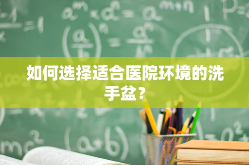 如何选择适合医院环境的洗手盆？