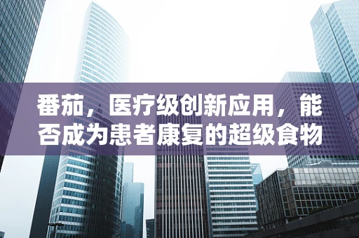 番茄，医疗级创新应用，能否成为患者康复的超级食物？