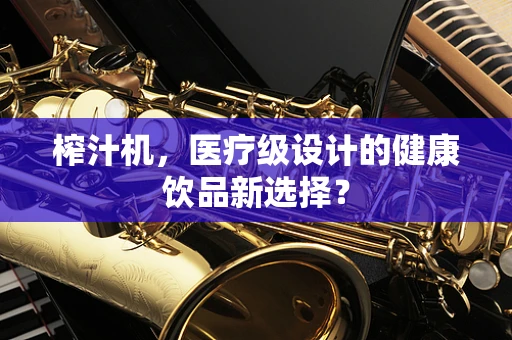 榨汁机，医疗级设计的健康饮品新选择？