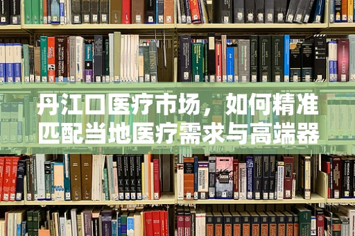 丹江口医疗市场，如何精准匹配当地医疗需求与高端器械？