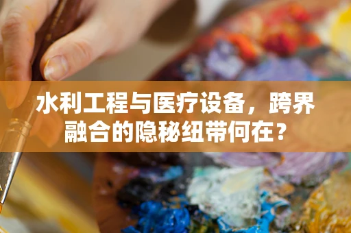 水利工程与医疗设备，跨界融合的隐秘纽带何在？