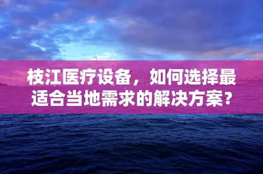 枝江医疗设备，如何选择最适合当地需求的解决方案？