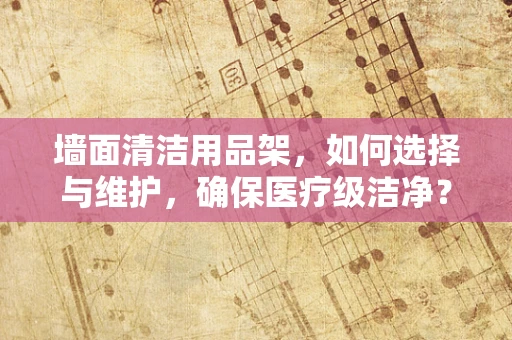 墙面清洁用品架，如何选择与维护，确保医疗级洁净？