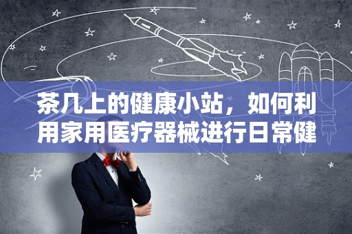 茶几上的健康小站，如何利用家用医疗器械进行日常健康监测？