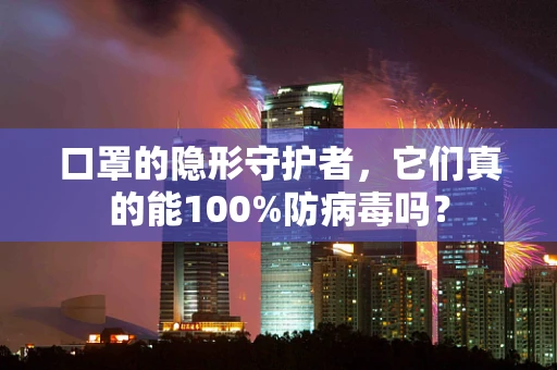 口罩的隐形守护者，它们真的能100%防病毒吗？