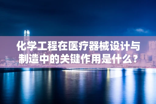 化学工程在医疗器械设计与制造中的关键作用是什么？