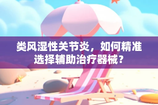 类风湿性关节炎，如何精准选择辅助治疗器械？