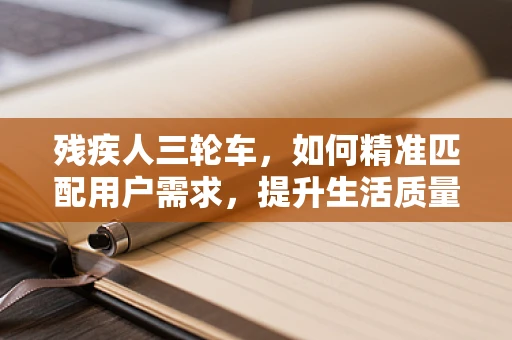残疾人三轮车，如何精准匹配用户需求，提升生活质量？