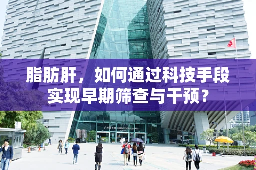 脂肪肝，如何通过科技手段实现早期筛查与干预？