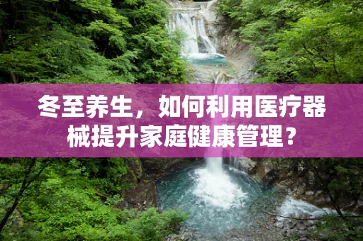 冬至养生，如何利用医疗器械提升家庭健康管理？