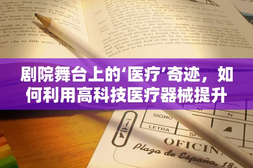 剧院舞台上的‘医疗’奇迹，如何利用高科技医疗器械提升表演安全？