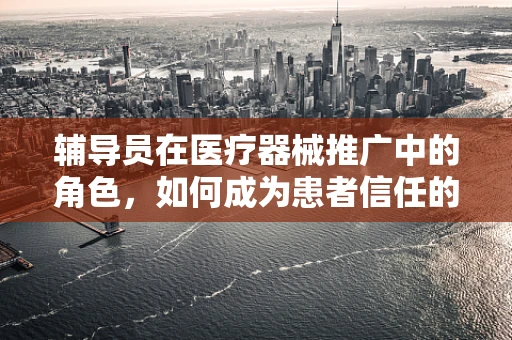 辅导员在医疗器械推广中的角色，如何成为患者信任的桥梁？