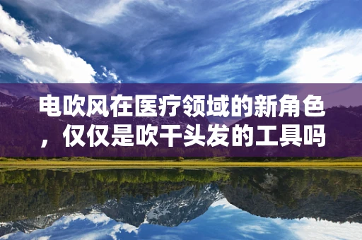 电吹风在医疗领域的新角色，仅仅是吹干头发的工具吗？