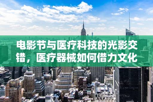 电影节与医疗科技的光影交错，医疗器械如何借力文化盛事提升影响力？