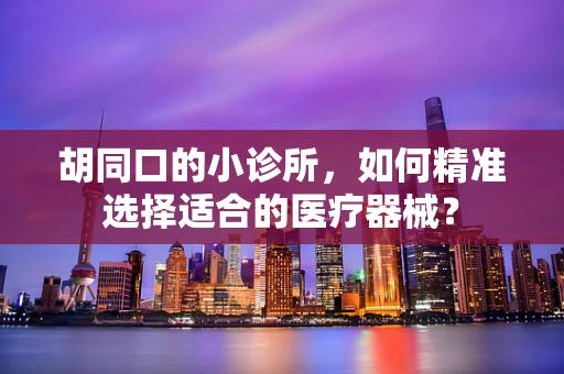 胡同口的小诊所，如何精准选择适合的医疗器械？