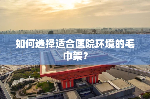 如何选择适合医院环境的毛巾架？