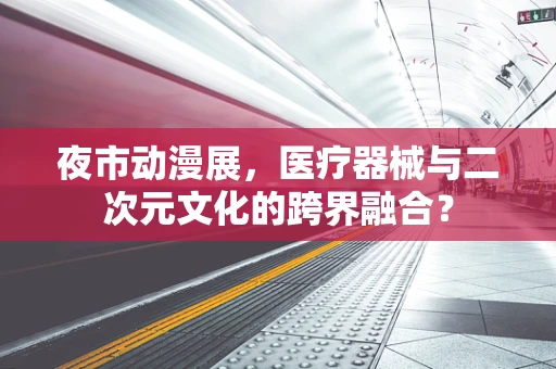 夜市动漫展，医疗器械与二次元文化的跨界融合？