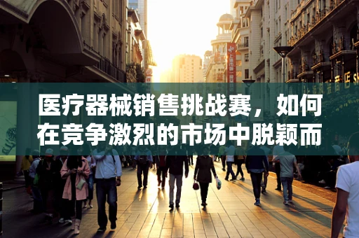 医疗器械销售挑战赛，如何在竞争激烈的市场中脱颖而出？