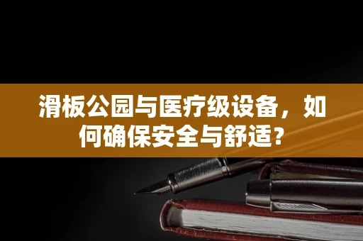 滑板公园与医疗级设备，如何确保安全与舒适？