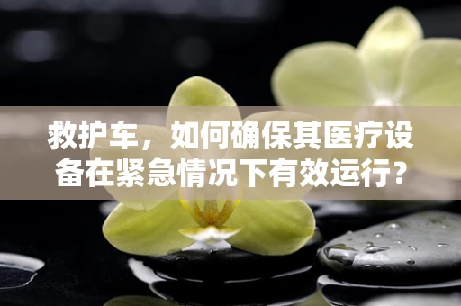 救护车，如何确保其医疗设备在紧急情况下有效运行？