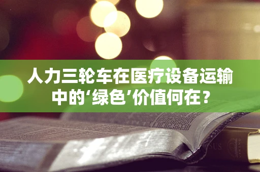 人力三轮车在医疗设备运输中的‘绿色’价值何在？
