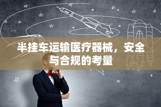 半挂车运输医疗器械，安全与合规的考量