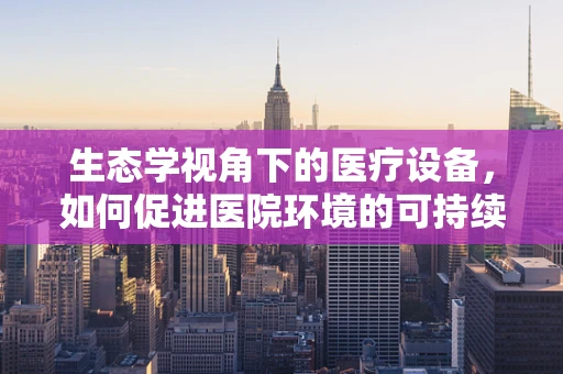 生态学视角下的医疗设备，如何促进医院环境的可持续发展？