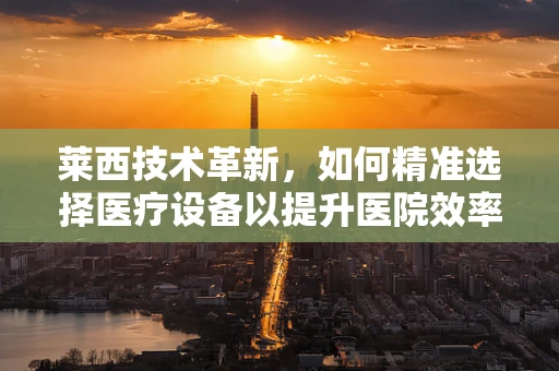莱西技术革新，如何精准选择医疗设备以提升医院效率？