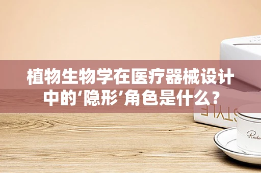 植物生物学在医疗器械设计中的‘隐形’角色是什么？