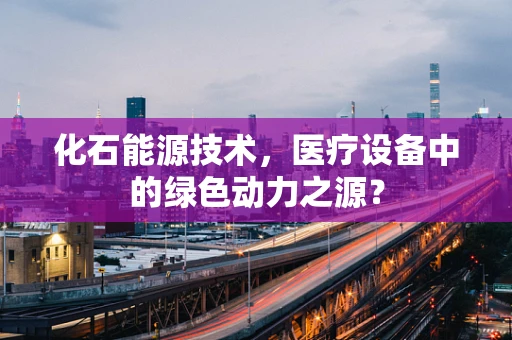 化石能源技术，医疗设备中的绿色动力之源？