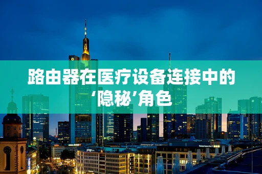 路由器在医疗设备连接中的‘隐秘’角色