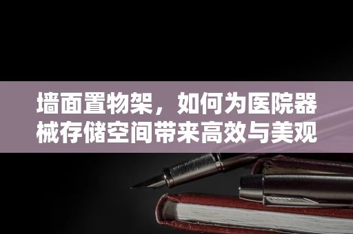 墙面置物架，如何为医院器械存储空间带来高效与美观的双重提升？