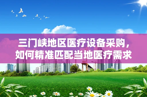 三门峡地区医疗设备采购，如何精准匹配当地医疗需求？