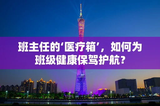 班主任的‘医疗箱’，如何为班级健康保驾护航？