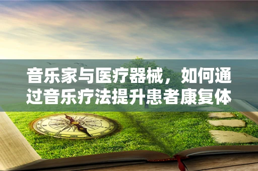 音乐家与医疗器械，如何通过音乐疗法提升患者康复体验？