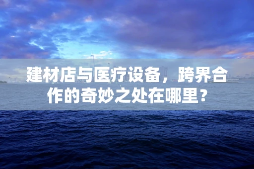 建材店与医疗设备，跨界合作的奇妙之处在哪里？