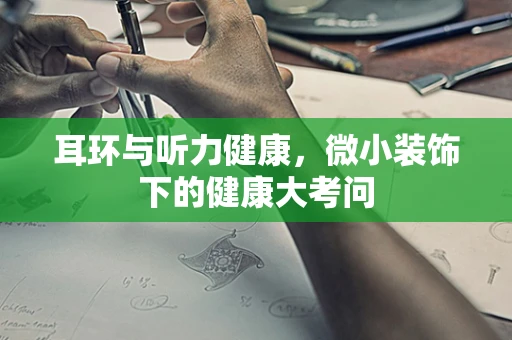 耳环与听力健康，微小装饰下的健康大考问