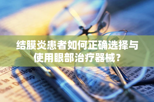 结膜炎患者如何正确选择与使用眼部治疗器械？