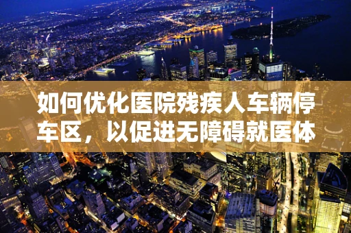 如何优化医院残疾人车辆停车区，以促进无障碍就医体验？