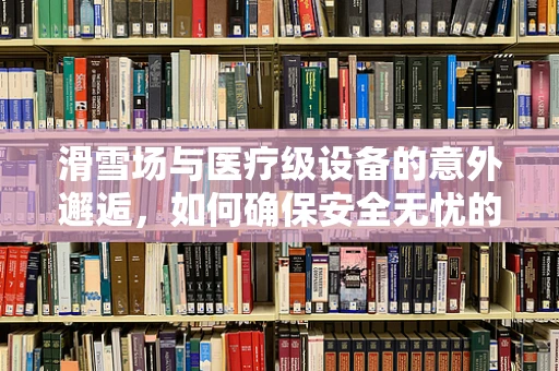 滑雪场与医疗级设备的意外邂逅，如何确保安全无忧的雪地畅玩？