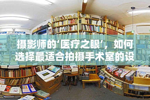 摄影师的‘医疗之眼’，如何选择最适合拍摄手术室的设备？