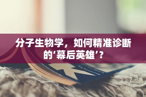 分子生物学，如何精准诊断的‘幕后英雄’？