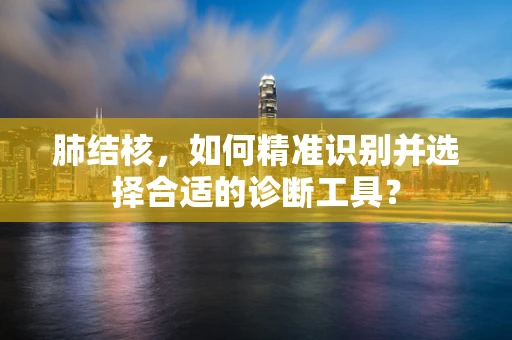 肺结核，如何精准识别并选择合适的诊断工具？
