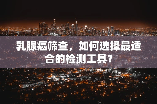 乳腺癌筛查，如何选择最适合的检测工具？
