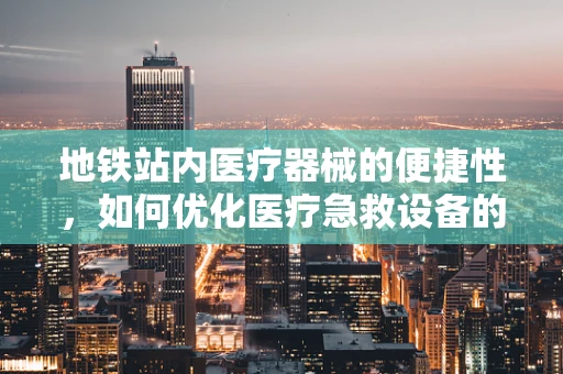 地铁站内医疗器械的便捷性，如何优化医疗急救设备的可及性？