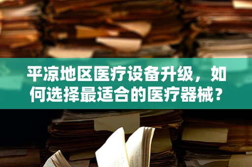 平凉地区医疗设备升级，如何选择最适合的医疗器械？