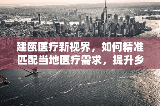 建瓯医疗新视界，如何精准匹配当地医疗需求，提升乡镇卫生服务水平？
