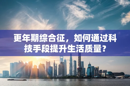 更年期综合征，如何通过科技手段提升生活质量？