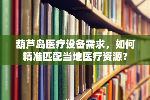 葫芦岛医疗设备需求，如何精准匹配当地医疗资源？