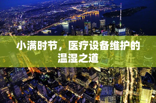 小满时节，医疗设备维护的温湿之道